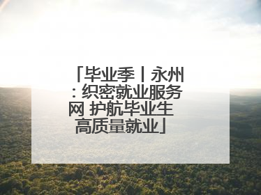 毕业季丨永州：织密就业服务网 护航毕业生高质量就业